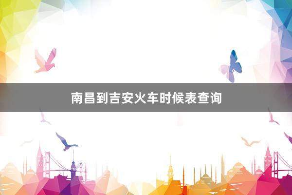 南昌到吉安火车时候表查询