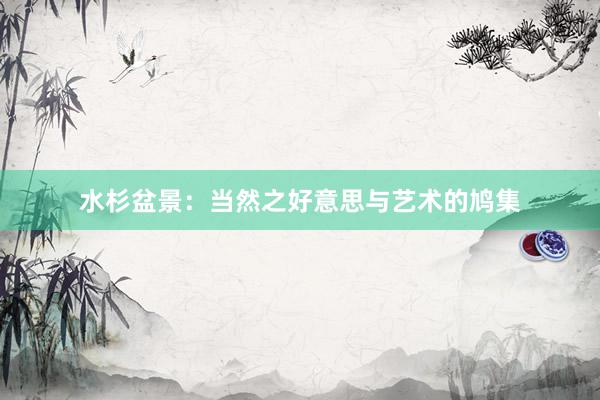 水杉盆景：当然之好意思与艺术的鸠集