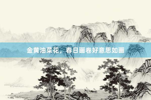 金黄油菜花，春日画卷好意思如画