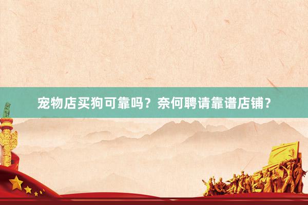 宠物店买狗可靠吗？奈何聘请靠谱店铺？